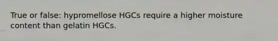 True or false: hypromellose HGCs require a higher moisture content than gelatin HGCs.