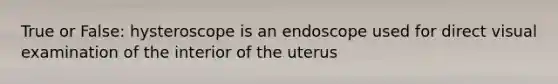 True or False: hysteroscope is an endoscope used for direct visual examination of the interior of the uterus