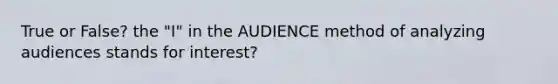 True or False? the "I" in the AUDIENCE method of analyzing audiences stands for interest?