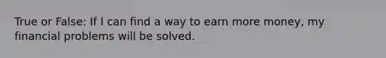 True or False: If I can find a way to earn more money, my financial problems will be solved.