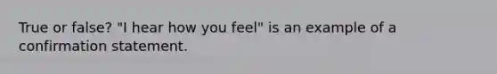 True or false? "I hear how you feel" is an example of a confirmation statement.