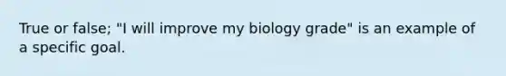 True or false; "I will improve my biology grade" is an example of a specific goal.