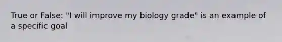 True or False: "I will improve my biology grade" is an example of a specific goal