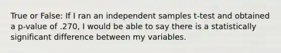 True or False: If I ran an independent samples t-test and obtained a p-value of .270, I would be able to say there is a statistically significant difference between my variables.