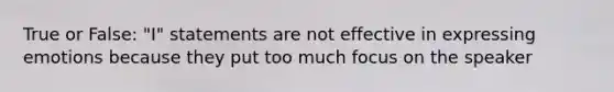 True or False: "I" statements are not effective in expressing emotions because they put too much focus on the speaker