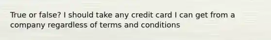 True or false? I should take any credit card I can get from a company regardless of terms and conditions