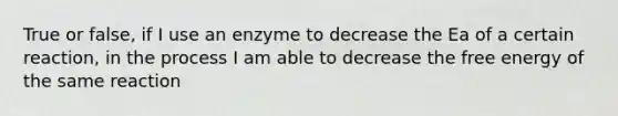 True or false, if I use an enzyme to decrease the Ea of a certain reaction, in the process I am able to decrease the free energy of the same reaction