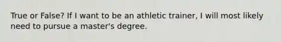 True or False? If I want to be an athletic trainer, I will most likely need to pursue a master's degree.