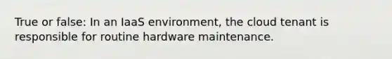 True or false: In an IaaS environment, the cloud tenant is responsible for routine hardware maintenance.