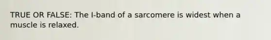 TRUE OR FALSE: The I-band of a sarcomere is widest when a muscle is relaxed.