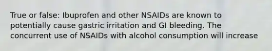 True or false: Ibuprofen and other NSAIDs are known to potentially cause gastric irritation and GI bleeding. The concurrent use of NSAIDs with alcohol consumption will increase