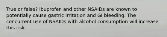 True or false? Ibuprofen and other NSAIDs are known to potentially cause gastric irritation and GI bleeding. The concurrent use of NSAIDs with alcohol consumption will increase this risk.