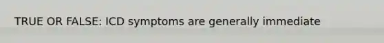TRUE OR FALSE: ICD symptoms are generally immediate