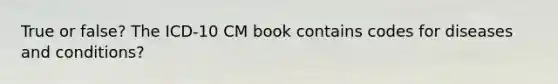 True or false? The ICD-10 CM book contains codes for diseases and conditions?