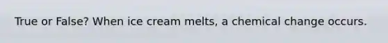 True or False? When ice cream melts, a chemical change occurs.