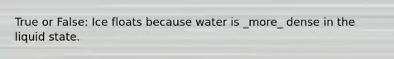 True or False: Ice floats because water is _more_ dense in the liquid state.