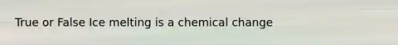 True or False Ice melting is a chemical change