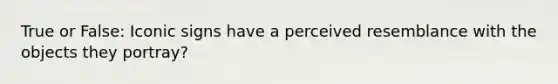 True or False: Iconic signs have a perceived resemblance with the objects they portray?