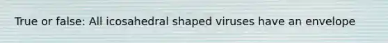 True or false: All icosahedral shaped viruses have an envelope