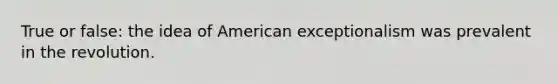 True or false: the idea of American exceptionalism was prevalent in the revolution.