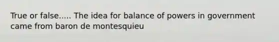 True or false..... The idea for balance of powers in government came from baron de montesquieu