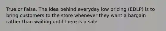 True or False. The idea behind everyday low pricing (EDLP) is to bring customers to the store whenever they want a bargain rather than waiting until there is a sale