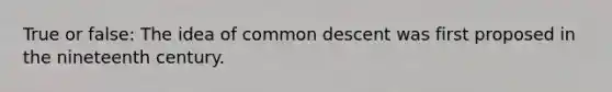 True or false: The idea of common descent was first proposed in the nineteenth century.