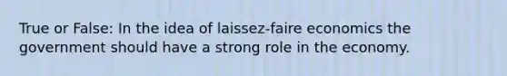 True or False: In the idea of laissez-faire economics the government should have a strong role in the economy.