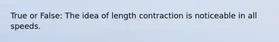 True or False: The idea of length contraction is noticeable in all speeds.