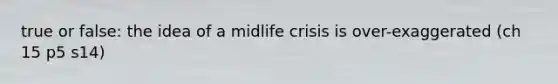 true or false: the idea of a midlife crisis is over-exaggerated (ch 15 p5 s14)