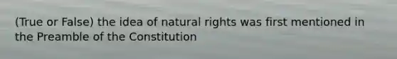 (True or False) the idea of natural rights was first mentioned in the Preamble of the Constitution