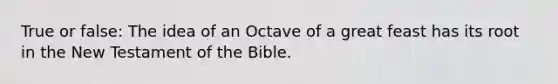 True or false: The idea of an Octave of a great feast has its root in the New Testament of the Bible.