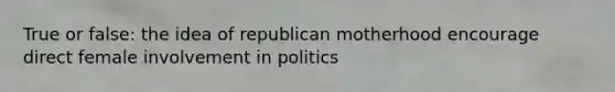 True or false: the idea of republican motherhood encourage direct female involvement in politics