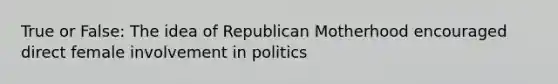 True or False: The idea of Republican Motherhood encouraged direct female involvement in politics