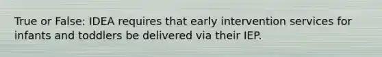 True or False: IDEA requires that early intervention services for infants and toddlers be delivered via their IEP.