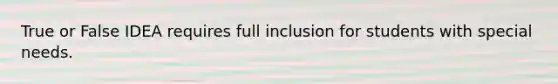 True or False IDEA requires full inclusion for students with special needs.