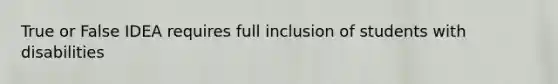 True or False IDEA requires full inclusion of students with disabilities