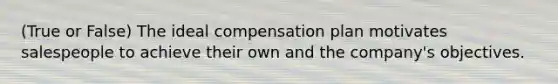 (True or False) The ideal compensation plan motivates salespeople to achieve their own and the company's objectives.