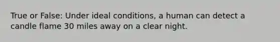 True or False: Under ideal conditions, a human can detect a candle flame 30 miles away on a clear night.