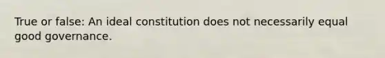 True or false: An ideal constitution does not necessarily equal good governance.