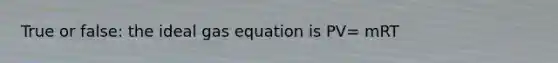 True or false: the ideal gas equation is PV= mRT