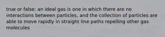 true or false: an ideal gas is one in which there are no interactions between particles, and the collection of particles are able to move rapidly in straight line paths repelling other gas molecules