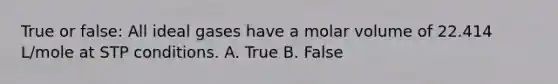 True or false: All ideal gases have a molar volume of 22.414 L/mole at STP conditions. A. True B. False