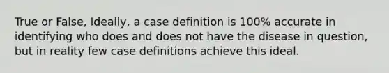 True or False, Ideally, a case definition is 100% accurate in identifying who does and does not have the disease in question, but in reality few case definitions achieve this ideal.