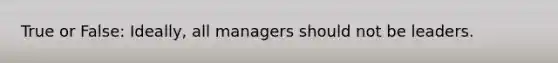 True or False: Ideally, all managers should not be leaders.