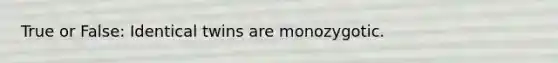 True or False: Identical twins are monozygotic.