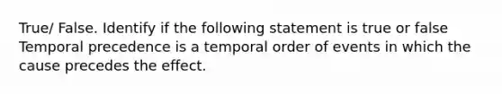 True/ False. Identify if the following statement is true or false Temporal precedence is a temporal order of events in which the cause precedes the effect.