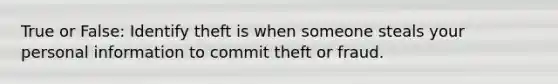 True or False: Identify theft is when someone steals your personal information to commit theft or fraud.