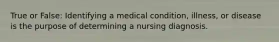 True or False: Identifying a medical condition, illness, or disease is the purpose of determining a nursing diagnosis.