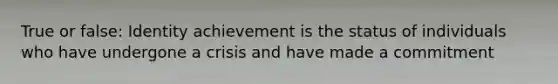 True or false: Identity achievement is the status of individuals who have undergone a crisis and have made a commitment